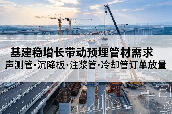 婺城基建稳增长带动预埋监测管材需求,声测管、沉降板、注浆管订单持续放量